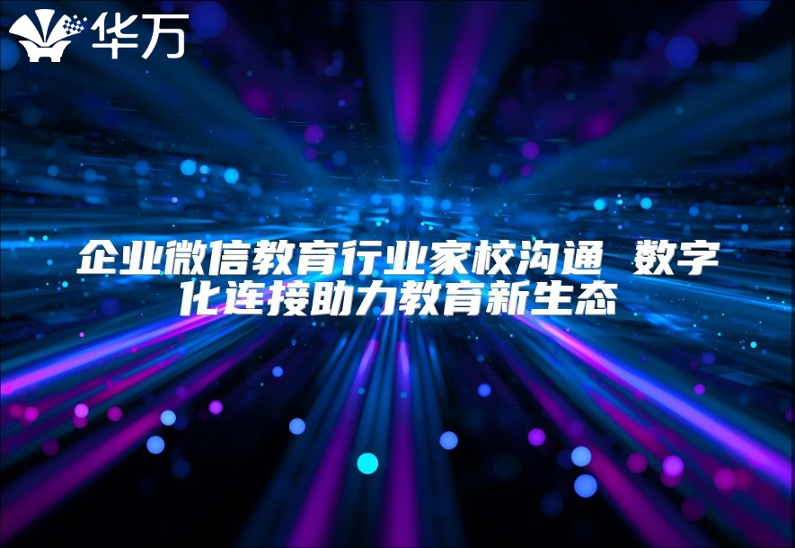 企业微信教育行业家校沟通 数字化连接助力教育新生态