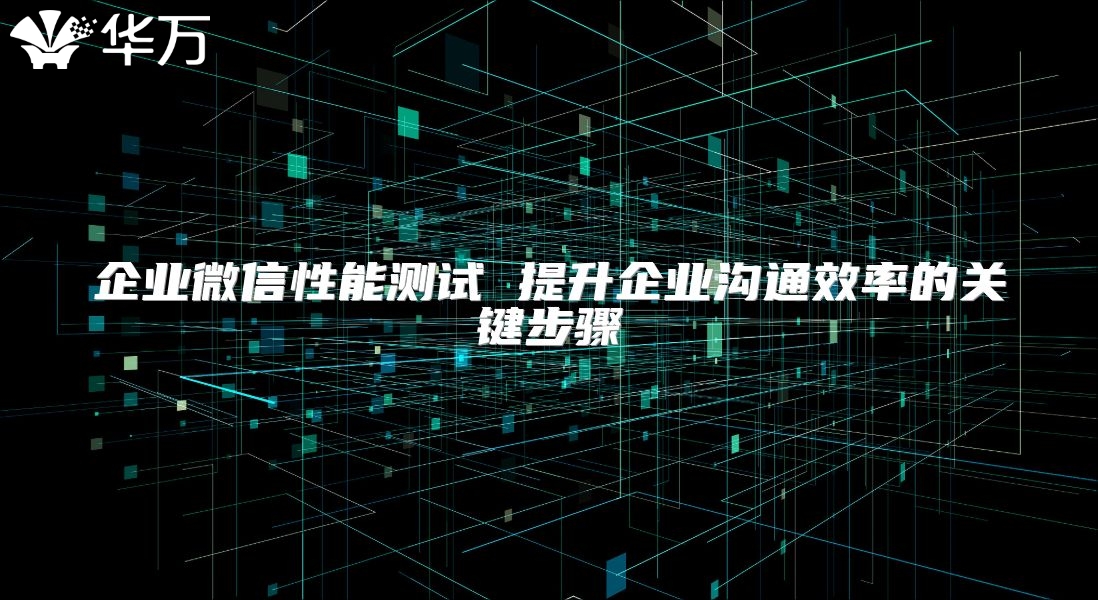 企业微信性能测试 提升企业沟通效率的关键步骤