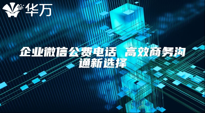 企业微信公费电话 高效商务沟通新选择