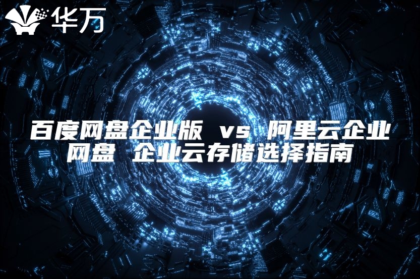 百度网盘企业版 vs 阿里云企业网盘 企业云存储选择指南