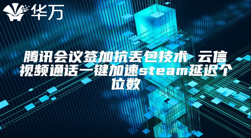 腾讯会议签加抗丢包技术 云信视频通话一键加速steam延迟个位数