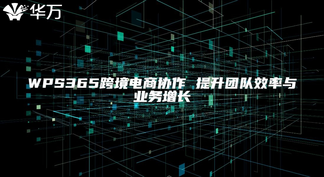 WPS365跨境电商协作 提升团队效率与业务增长