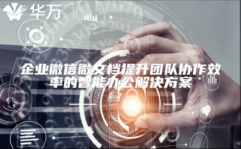企业微信微文档提升团队协作效率的智能办公解决方案