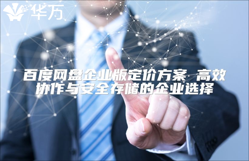 百度网盘企业版定价方案 高效协作与安全存储的企业选择
