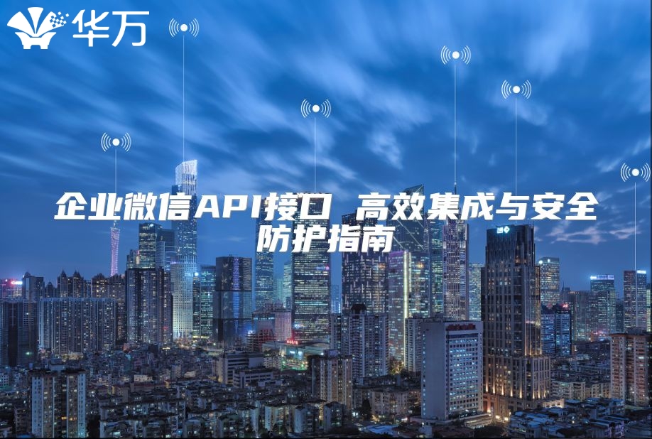企业微信API接口 高效集成与安全防护指南