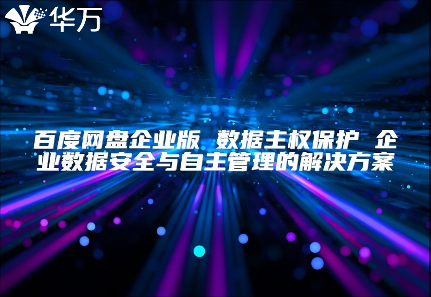 百度网盘企业版 数据主权保护 企业数据安全与自主管理的解决方案