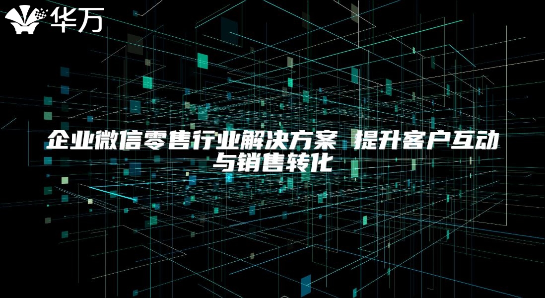 企业微信零售行业解决方案 提升客户互动与销售转化