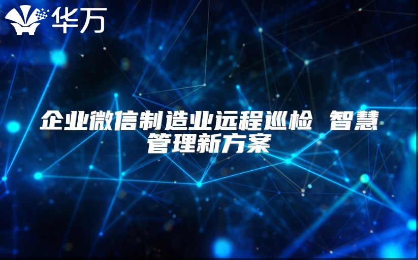 企业微信制造业远程巡检 智慧管理新方案