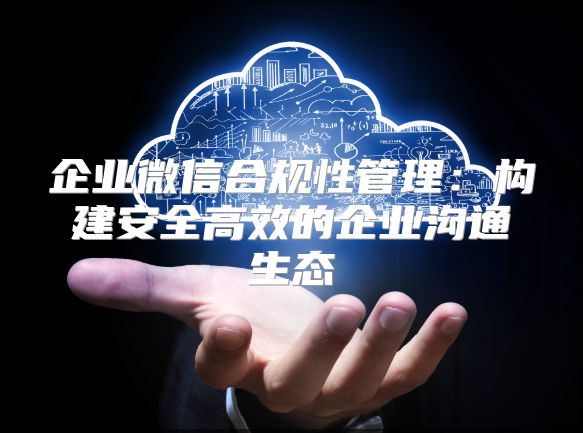 企业微信合规性管理：构建安全高效的企业沟通生态