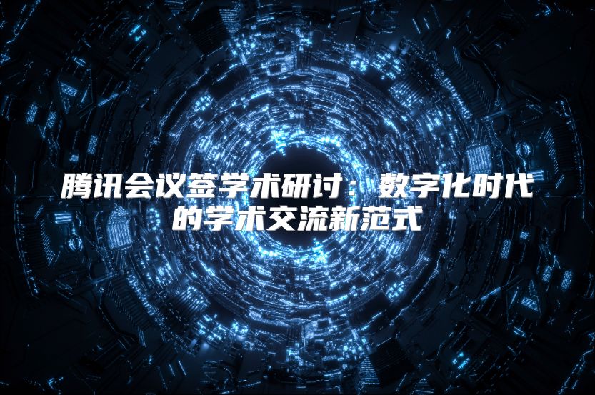 腾讯会议签学术研讨：数字化时代的学术交流新范式