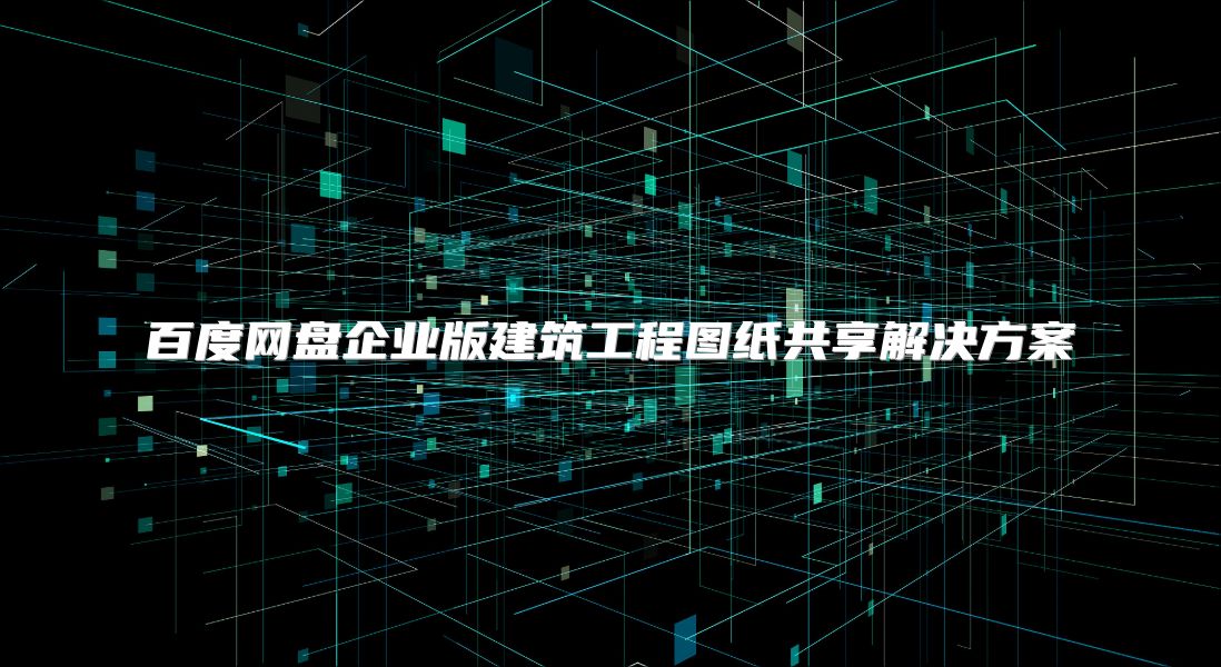 百度网盘企业版建筑工程图纸共享解决方案