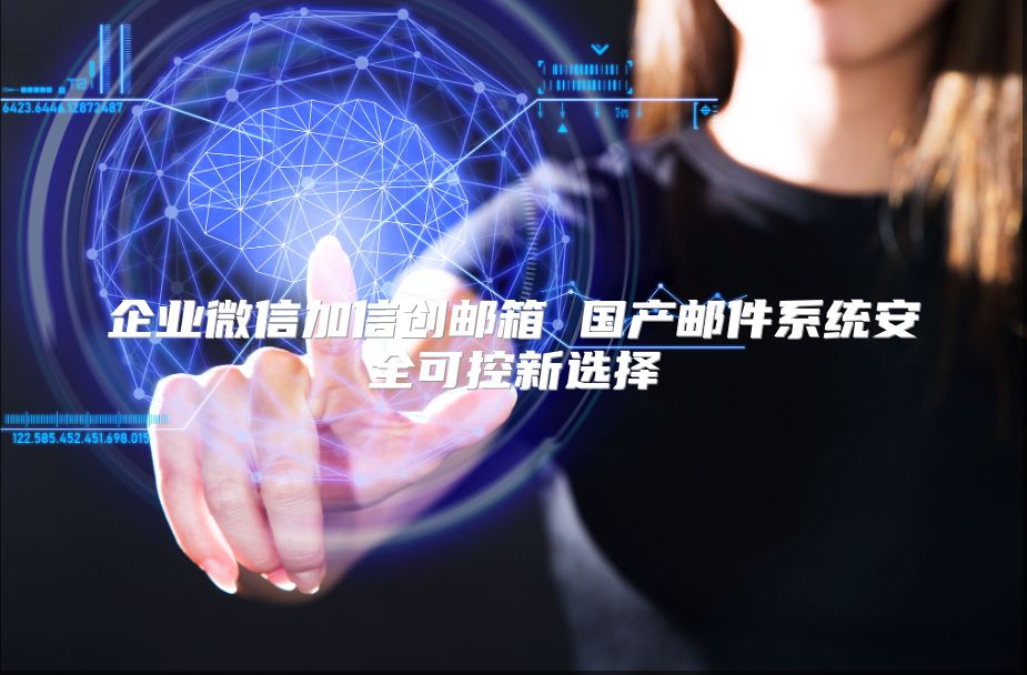 企业微信加信创邮箱 国产邮件系统安全可控新选择