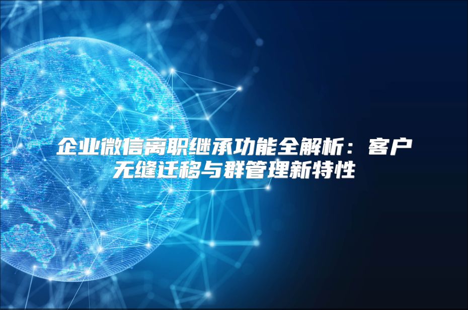 企业微信离职继承功能全解析：客户无缝迁移与群管理新特性