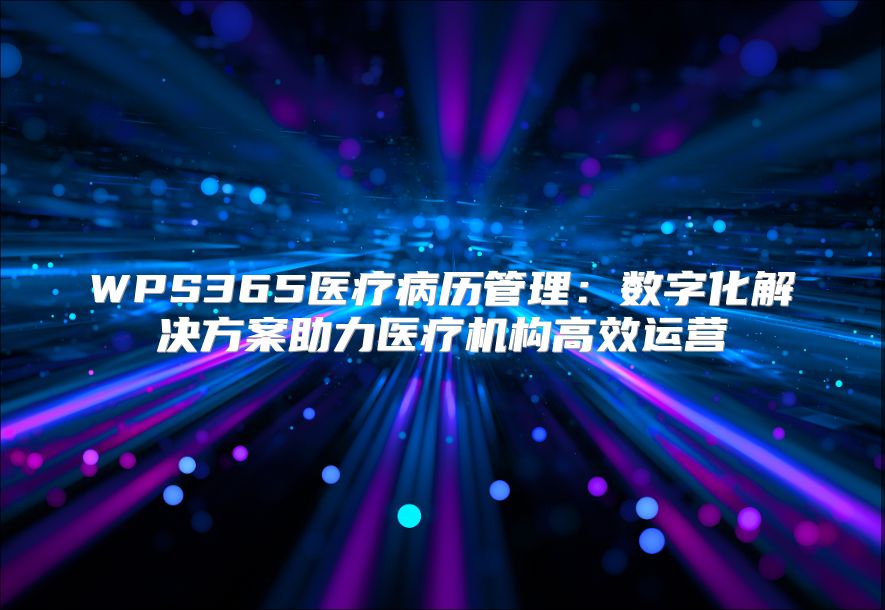 WPS365医疗病历管理：数字化解决方案助力医疗机构高效运营