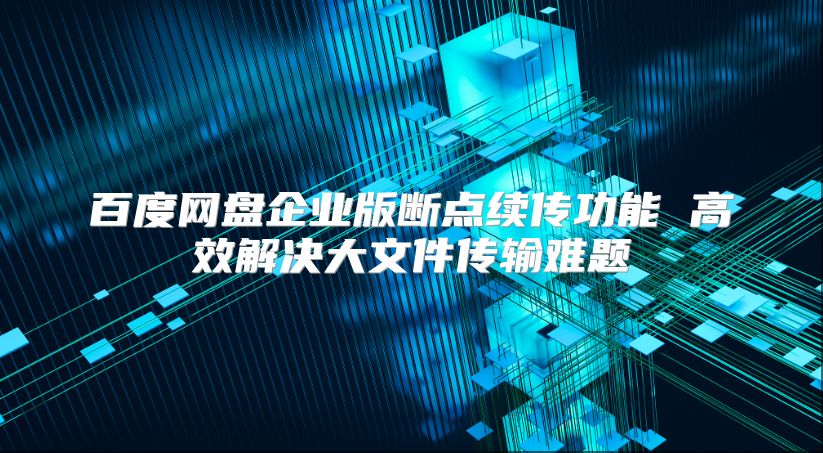 百度网盘企业版断点续传功能 高效解决大文件传输难题