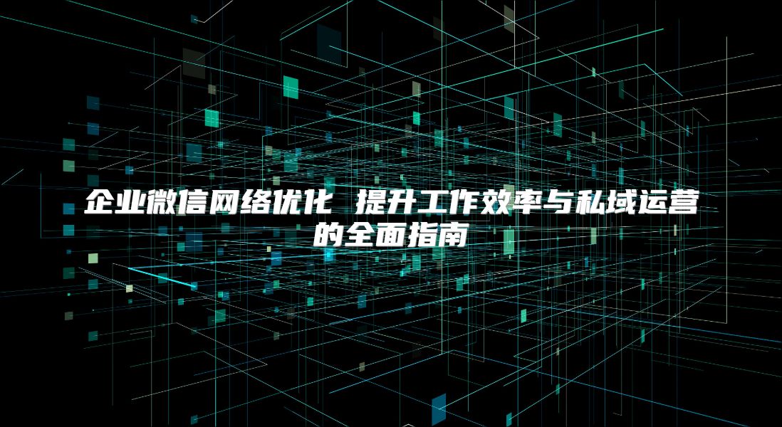 企业微信网络优化 提升工作效率与私域运营的全面指南