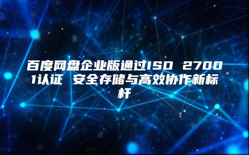 百度网盘企业版通过ISO 27001认证 安全存储与高效协作新标杆