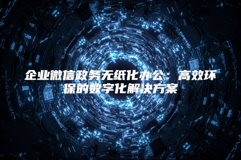 企业微信政务无纸化办公：高效环保的数字化解决方案
