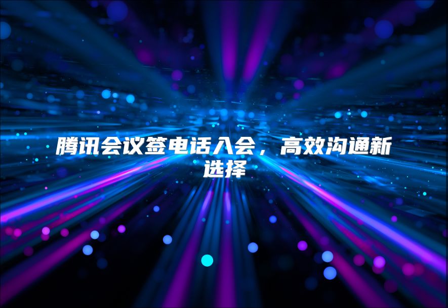 腾讯会议签电话入会，高效沟通新选择