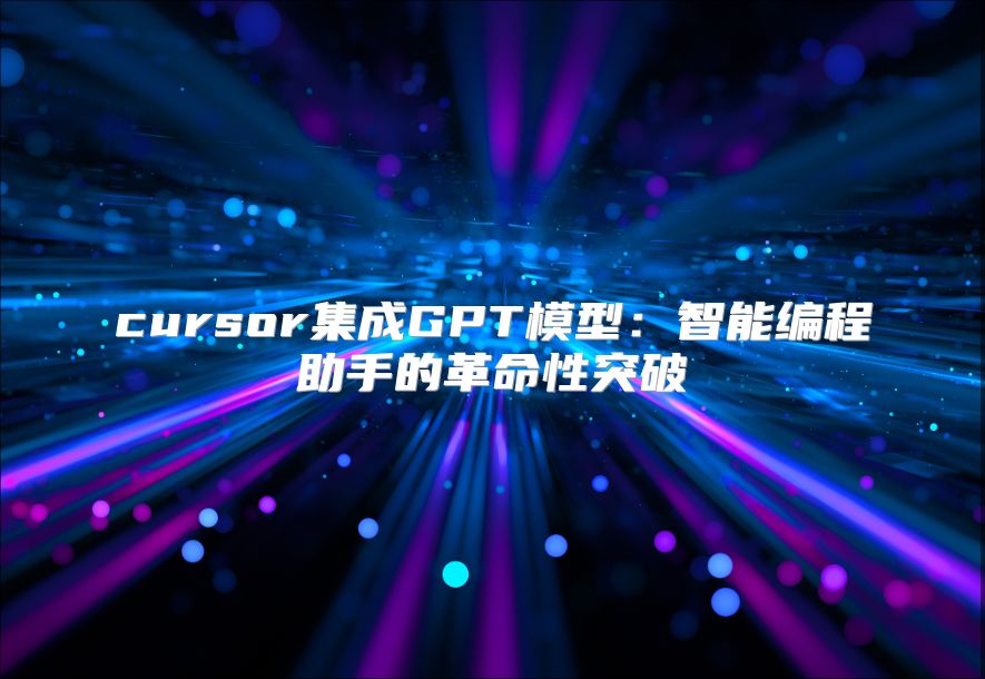 cursor集成GPT模型：智能编程助手的革命性突破