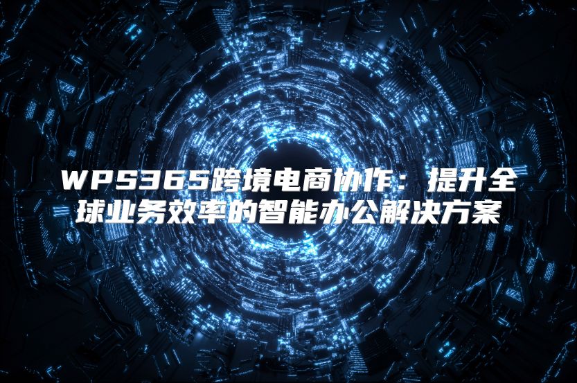 WPS365跨境电商协作：提升全球业务效率的智能办公解决方案
