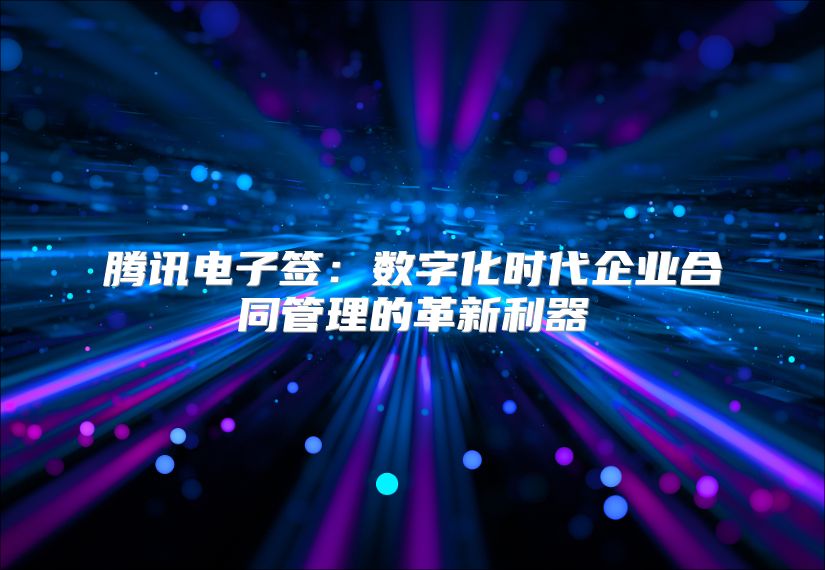 腾讯电子签：数字化时代企业合同管理的革新利器