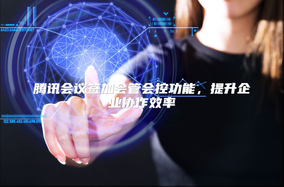 腾讯会议签加会管会控功能，提升企业协作效率