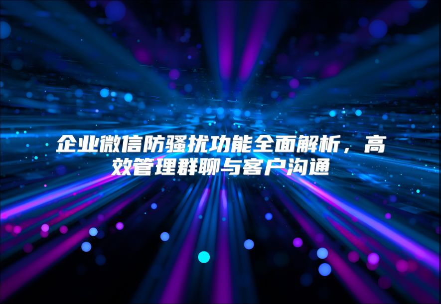 企业微信防骚扰功能全面解析，高效管理群聊与客户沟通
