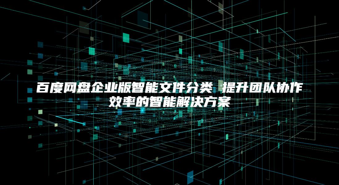 百度网盘企业版智能文件分类 提升团队协作效率的智能解决方案