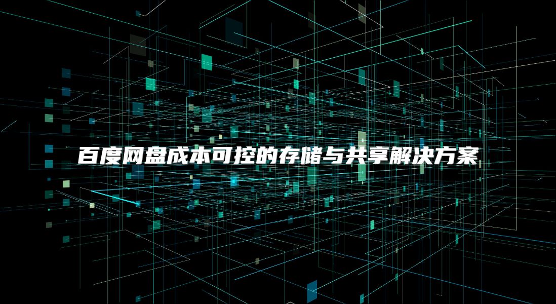 百度网盘成本可控的存储与共享解决方案