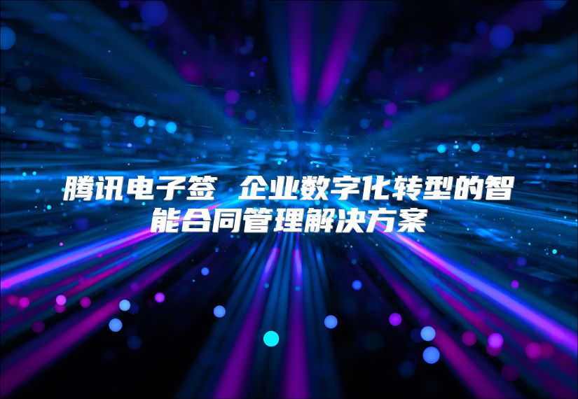 腾讯电子签 企业数字化转型的智能合同管理解决方案