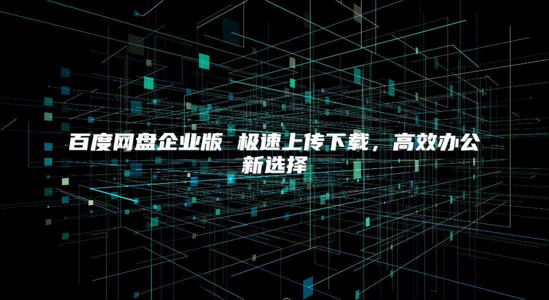 百度网盘企业版 极速上传下载，高效办公新选择