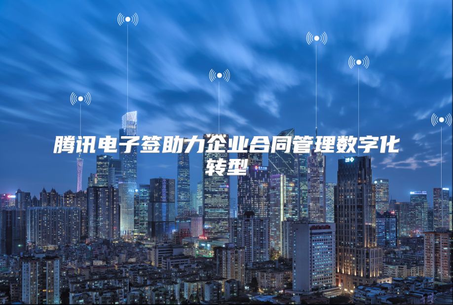 腾讯电子签助力企业合同管理数字化转型