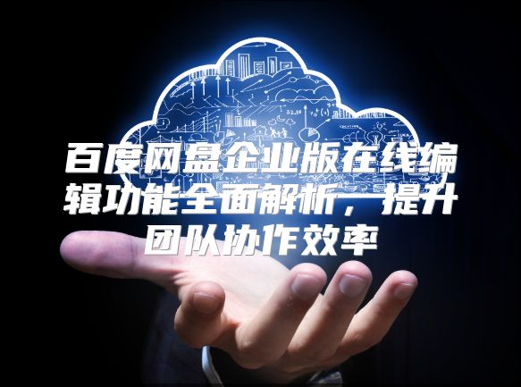 百度网盘企业版在线编辑功能全面解析，提升团队协作效率