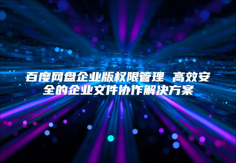 百度网盘企业版权限管理 高效安全的企业文件协作解决方案