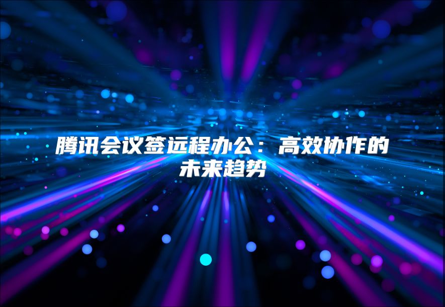腾讯会议签远程办公：高效协作的未来趋势