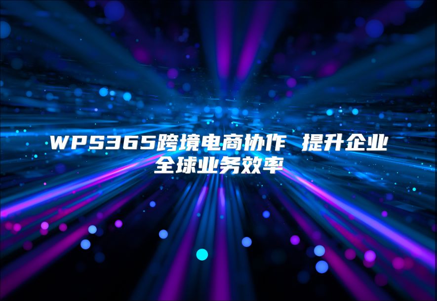 WPS365跨境电商协作 提升企业全球业务效率