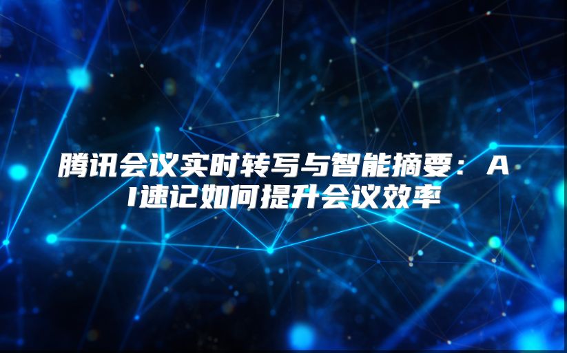 腾讯会议实时转写与智能摘要：AI速记如何提升会议效率