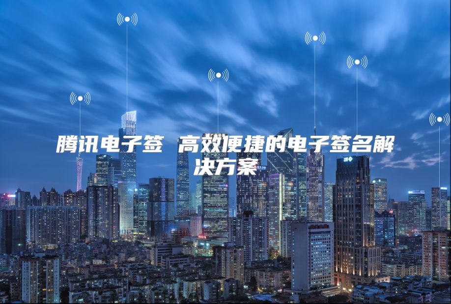 腾讯电子签 高效便捷的电子签名解决方案