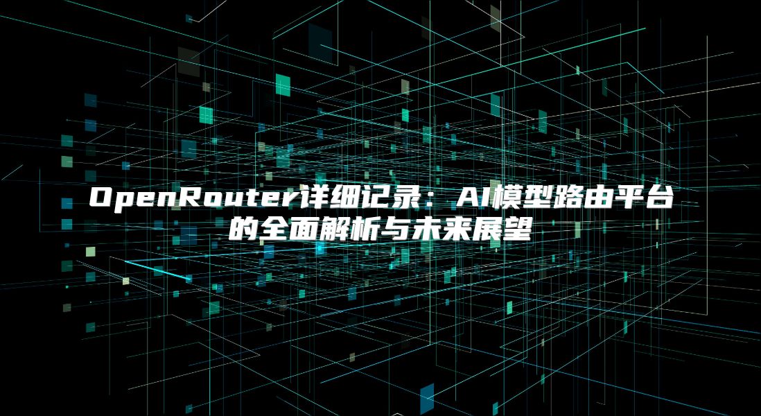 OpenRouter详细记录：AI模型路由平台的全面解析与未来展望