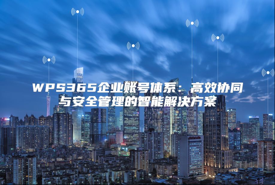 WPS365企业账号体系：高效协同与安全管理的智能解决方案