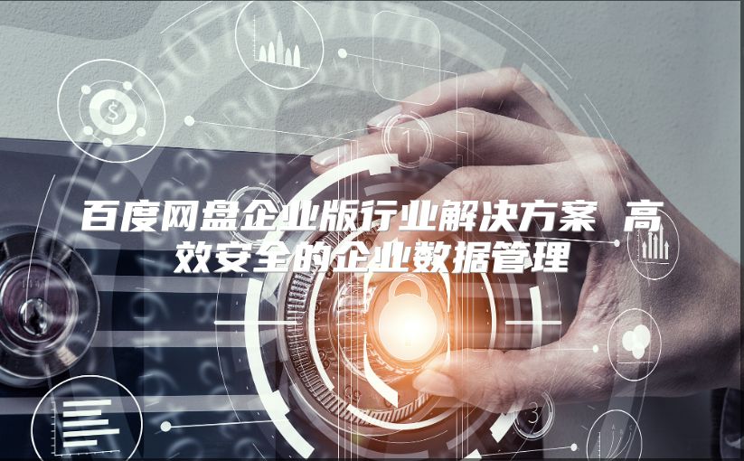 百度网盘企业版行业解决方案 高效安全的企业数据管理