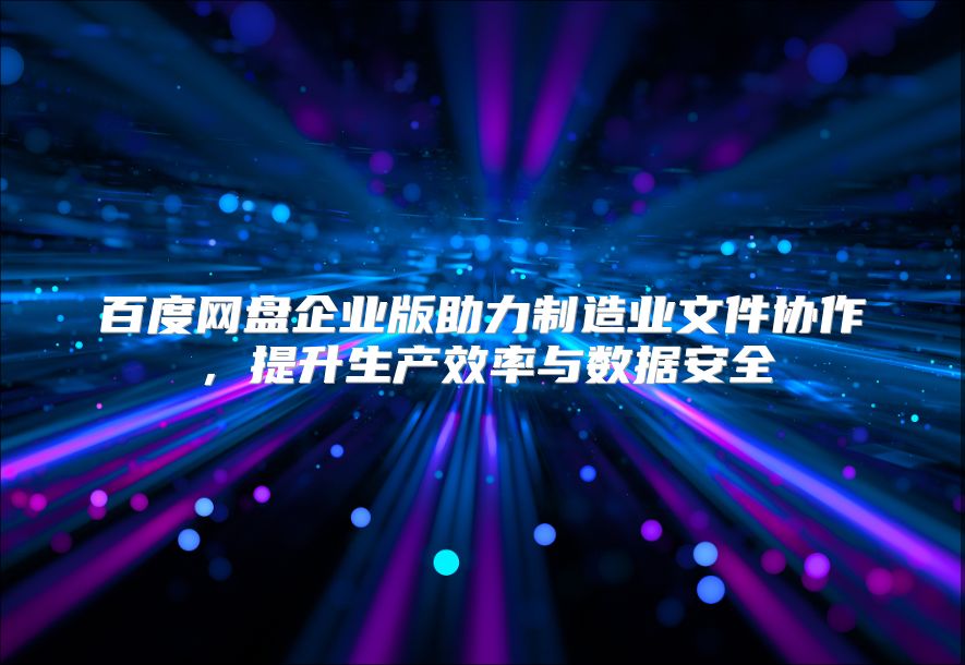 百度网盘企业版助力制造业文件协作，提升生产效率与数据安全