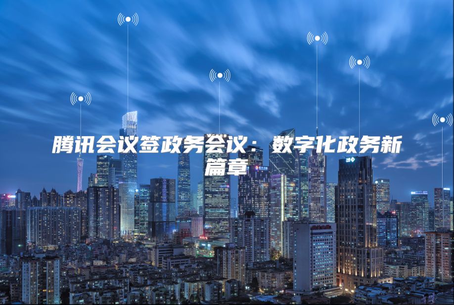 腾讯会议签政务会议：数字化政务新篇章