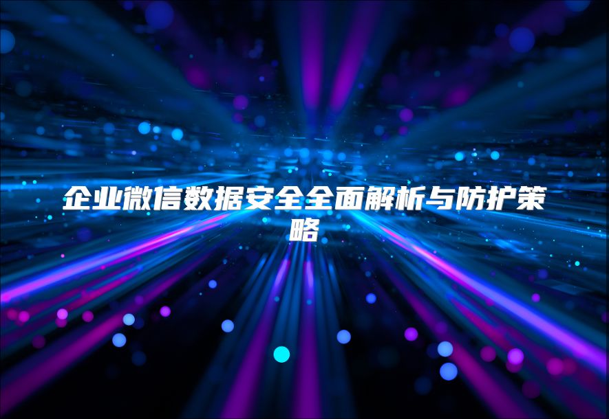 企业微信数据安全全面解析与防护策略