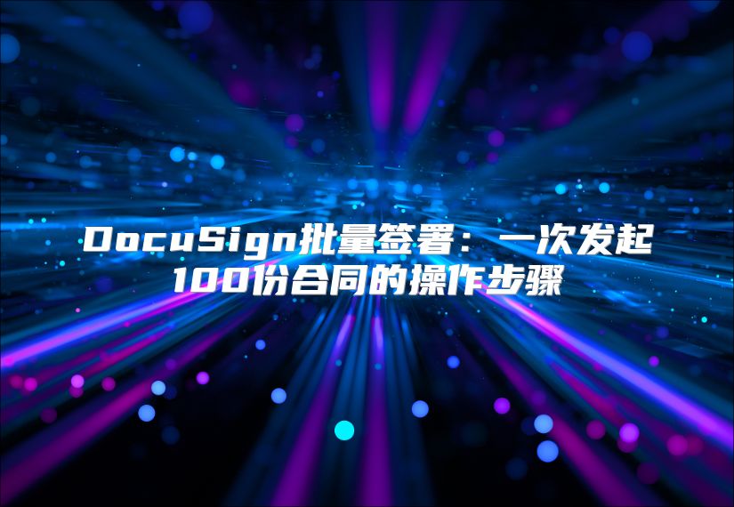 DocuSign批量签署：一次发起100份合同的操作步骤
