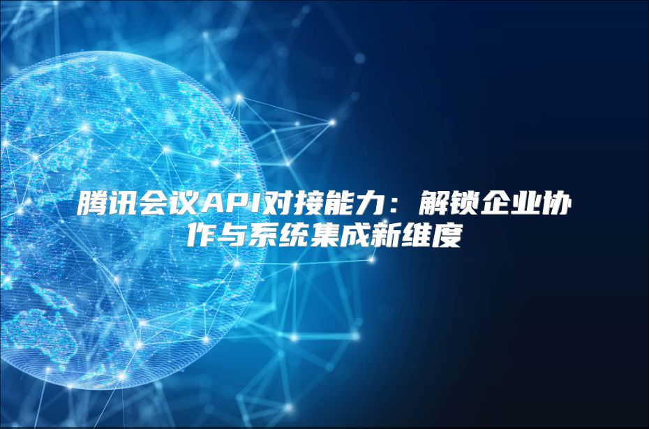 腾讯会议API对接能力：解锁企业协作与系统集成新维度