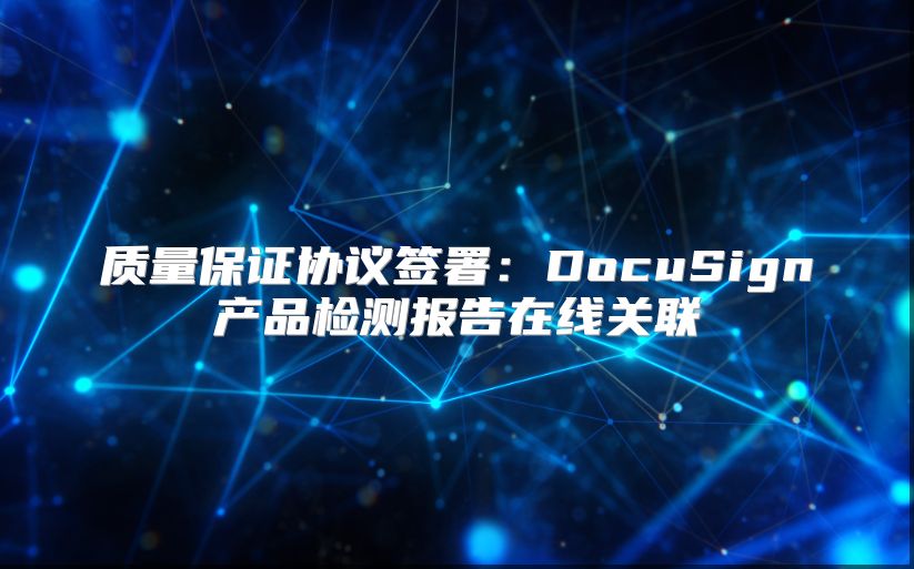质量保证协议签署：DocuSign产品检测报告在线关联