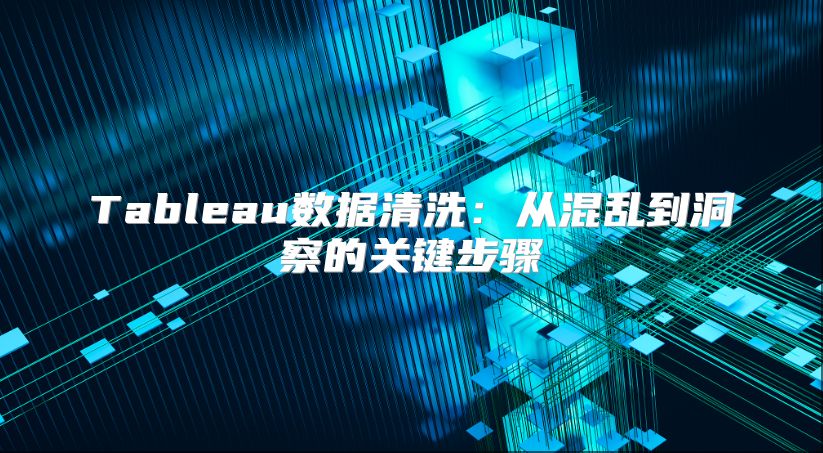Tableau数据清洗：从混乱到洞察的关键步骤