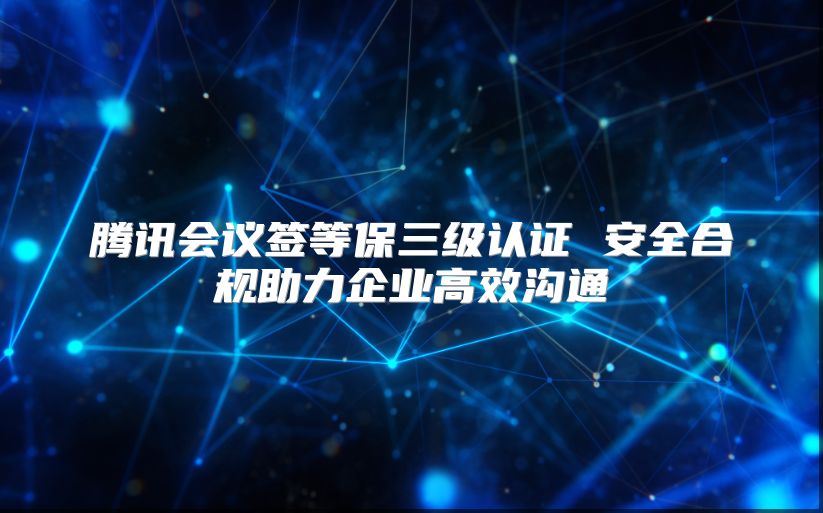 腾讯会议签等保三级认证 安全合规助力企业高效沟通